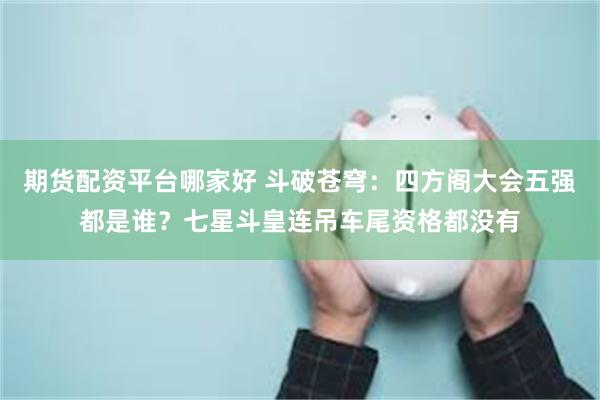 期货配资平台哪家好 斗破苍穹：四方阁大会五强都是谁？七星斗皇连吊车尾资格都没有