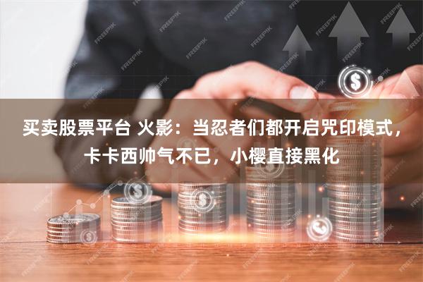 买卖股票平台 火影：当忍者们都开启咒印模式，卡卡西帅气不已，小樱直接黑化