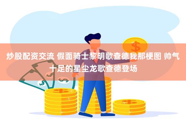 炒股配资交流 假面骑士黎明歌查德我那梗图 帅气十足的星尘龙歌查德登场