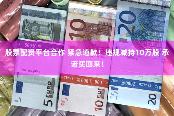 股票配资平台合作 紧急道歉！违规减持10万股 承诺买回来！
