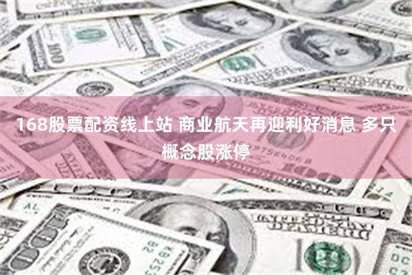 168股票配资线上站 商业航天再迎利好消息 多只概念股涨停