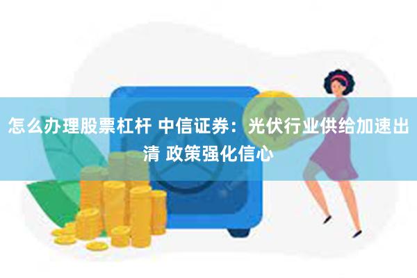 怎么办理股票杠杆 中信证券：光伏行业供给加速出清 政策强化信心