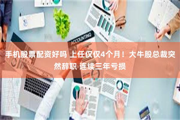 手机股票配资好吗 上任仅仅4个月！大牛股总裁突然辞职 连续三年亏损