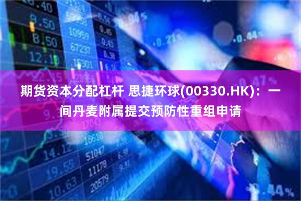 期货资本分配杠杆 思捷环球(00330.HK)：一间丹麦附属提交预防性重组申请