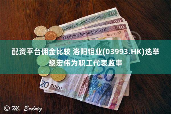 配资平台佣金比较 洛阳钼业(03993.HK)选举黎宏伟为职工代表监事