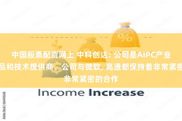 中国股票配资网上 中科创达: 公司是AIPC产业全栈产品和技术提供商。公司与微软, 高通都保持着非常紧密的合作