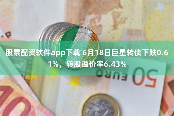 股票配资软件app下载 6月18日巨星转债下跌0.61%，转股溢价率6.43%