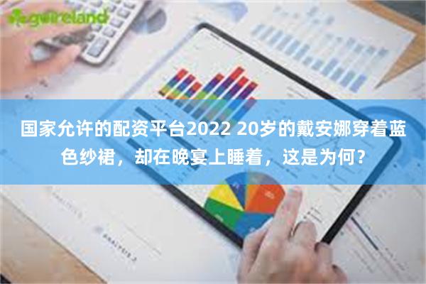 国家允许的配资平台2022 20岁的戴安娜穿着蓝色纱裙，却在晚宴上睡着，这是为何？