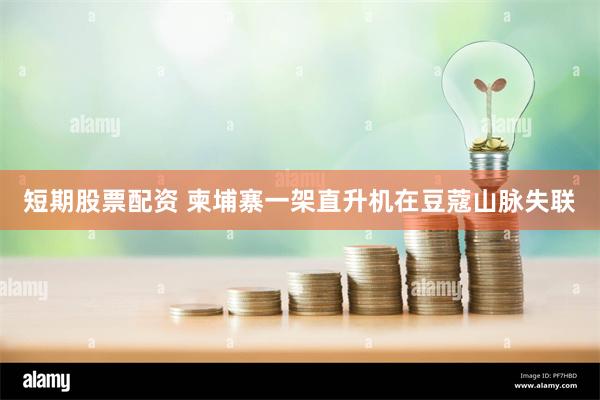 短期股票配资 柬埔寨一架直升机在豆蔻山脉失联