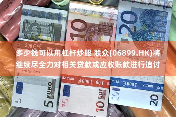 多少钱可以用杠杆炒股 联众(06899.HK)将继续尽全力对相关贷款或应收账款进行追讨