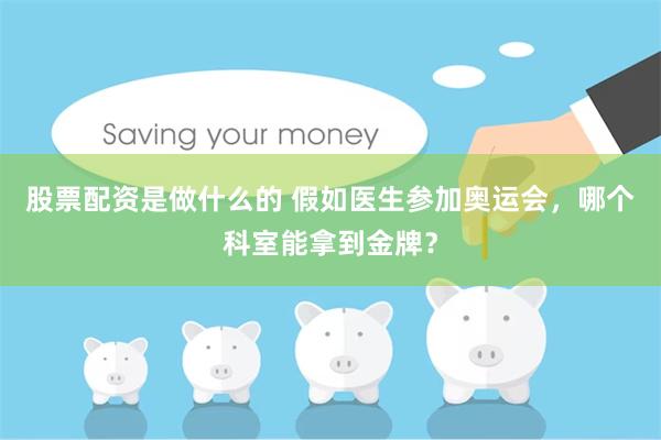 股票配资是做什么的 假如医生参加奥运会，哪个科室能拿到金牌？