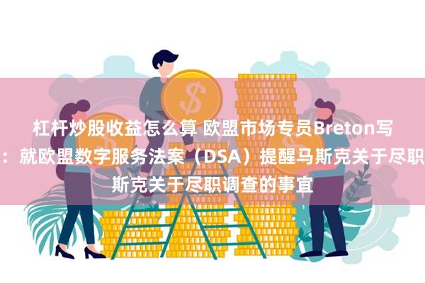杠杆炒股收益怎么算 欧盟市场专员Breton写信给马斯克：就欧盟数字服务法案（DSA）提醒马斯克关于尽职调查的事宜