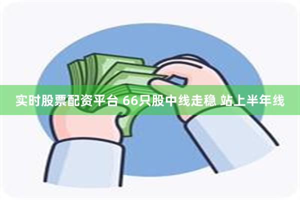 实时股票配资平台 66只股中线走稳 站上半年线