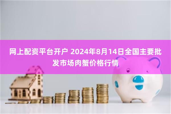 网上配资平台开户 2024年8月14日全国主要批发市场肉蟹价格行情