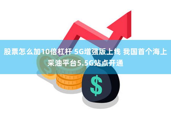 股票怎么加10倍杠杆 5G增强版上线 我国首个海上采油平台5.5G站点开通