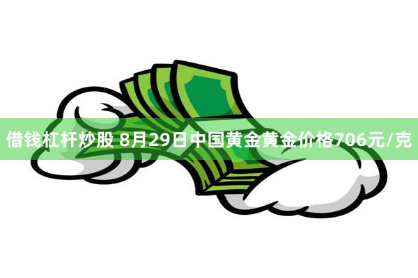 借钱杠杆炒股 8月29日中国黄金黄金价格706元/克