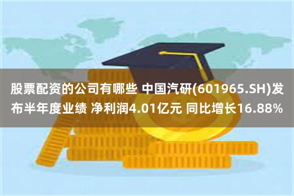 股票配资的公司有哪些 中国汽研(601965.SH)发布半年度业绩 净利润4.01亿元 同比增长16.88%