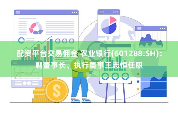 配资平台交易佣金 农业银行(601288.SH)：副董事长、执行董事王志恒任职