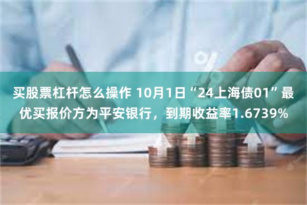 买股票杠杆怎么操作 10月1日“24上海债01”最优买报价方为平安银行，到期收益率1.6739%