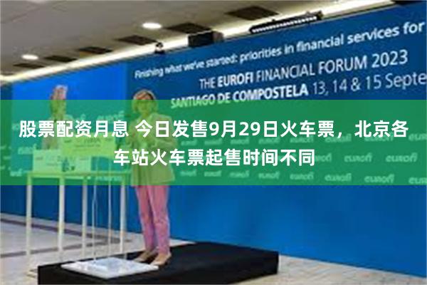 股票配资月息 今日发售9月29日火车票，北京各车站火车票起售时间不同