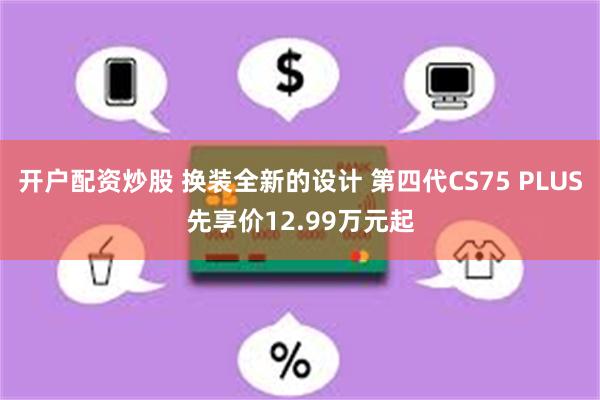 开户配资炒股 换装全新的设计 第四代CS75 PLUS先享价12.99万元起