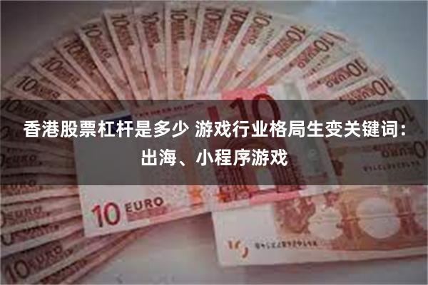 香港股票杠杆是多少 游戏行业格局生变关键词：出海、小程序游戏