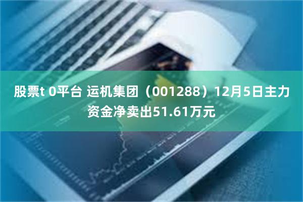 股票t 0平台 运机集团（001288）12月5日主力资金净卖出51.61万元
