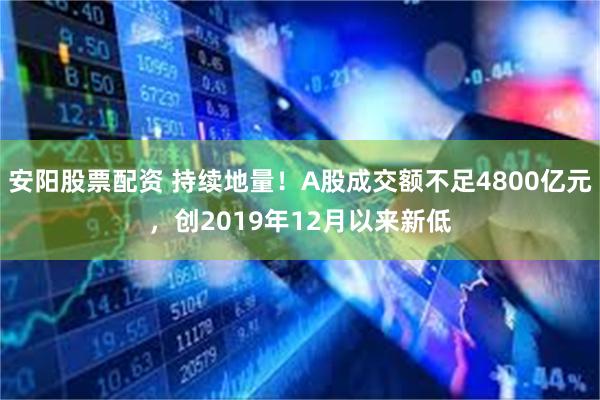 安阳股票配资 持续地量！A股成交额不足4800亿元，创2019年12月以来新低