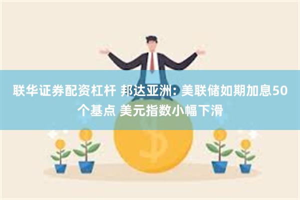 联华证券配资杠杆 邦达亚洲: 美联储如期加息50个基点 美元指数小幅下滑