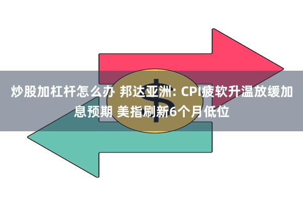 炒股加杠杆怎么办 邦达亚洲: CPI疲软升温放缓加息预期 美指刷新6个月低位