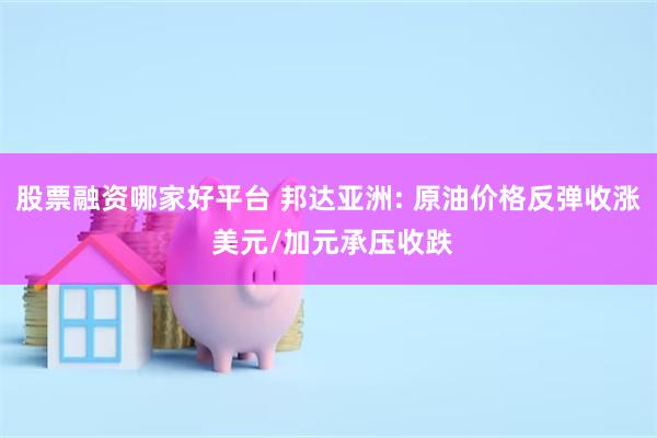 股票融资哪家好平台 邦达亚洲: 原油价格反弹收涨 美元/加元承压收跌