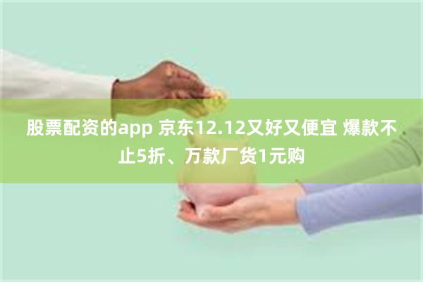 股票配资的app 京东12.12又好又便宜 爆款不止5折、万款厂货1元购