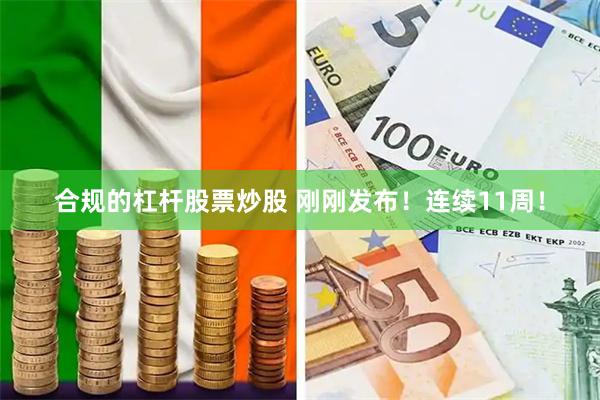 合规的杠杆股票炒股 刚刚发布！连续11周！