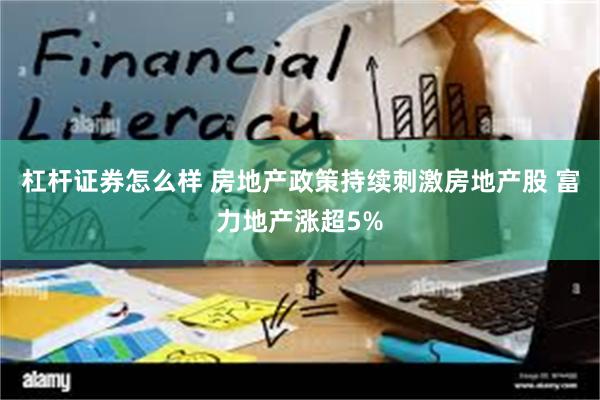 杠杆证券怎么样 房地产政策持续刺激房地产股 富力地产涨超5%