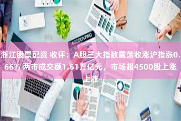 浙江股票配资 收评：A股三大指数震荡收涨沪指涨0.66% 两市成交额1.61万亿元，市场超4500股上涨