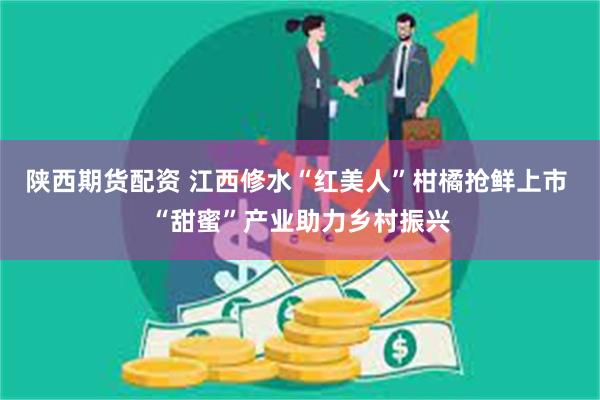 陕西期货配资 江西修水“红美人”柑橘抢鲜上市 “甜蜜”产业助力乡村振兴