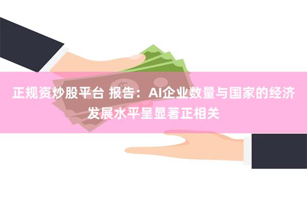 正规资炒股平台 报告：AI企业数量与国家的经济发展水平呈显著正相关