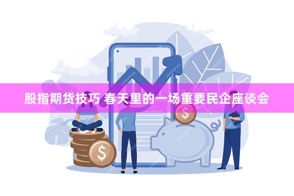 股指期货技巧 春天里的一场重要民企座谈会