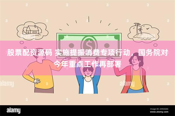 股票配资源码 实施提振消费专项行动，国务院对今年重点工作再部署