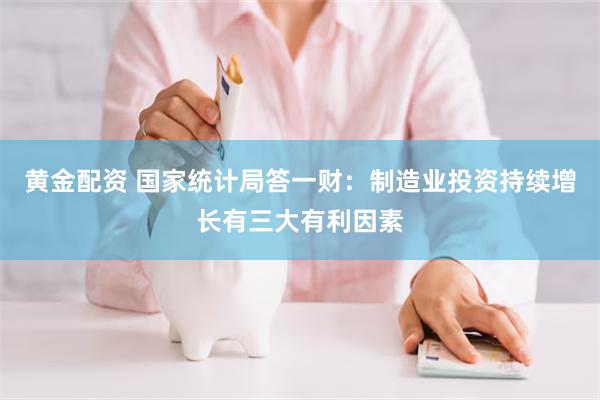 黄金配资 国家统计局答一财：制造业投资持续增长有三大有利因素
