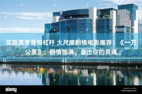 买股票里面加杠杆 大尺度剧情电影推荐！《一万公里》：剧情饱满，直击你的灵魂