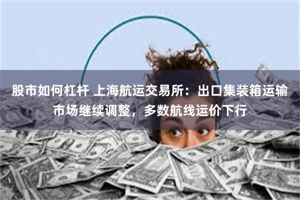 股市如何杠杆 上海航运交易所：出口集装箱运输市场继续调整，多数航线运价下行