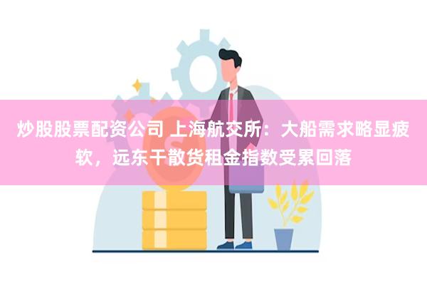 炒股股票配资公司 上海航交所：大船需求略显疲软，远东干散货租金指数受累回落