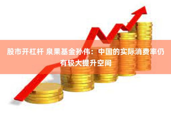 股市开杠杆 泉果基金孙伟：中国的实际消费率仍有较大提升空间