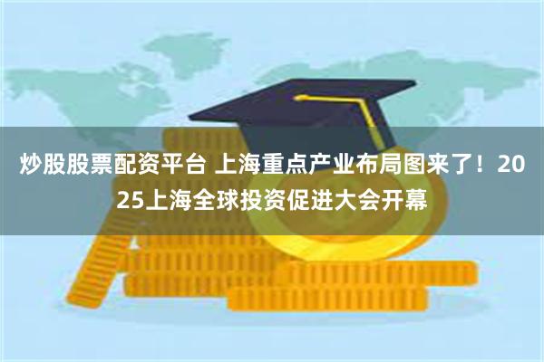 炒股股票配资平台 上海重点产业布局图来了！2025上海全球投资促进大会开幕