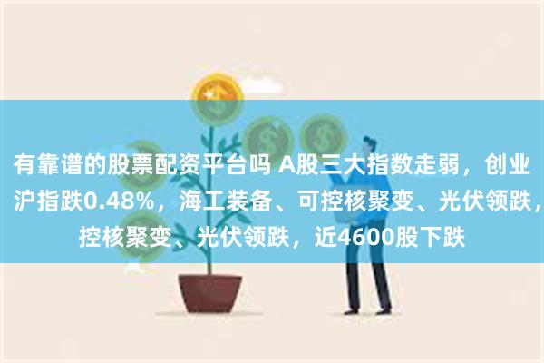 有靠谱的股票配资平台吗 A股三大指数走弱，创业板指下跌逾1%，沪指跌0.48%，海工装备、可控核聚变、光伏领跌，近4600股下跌