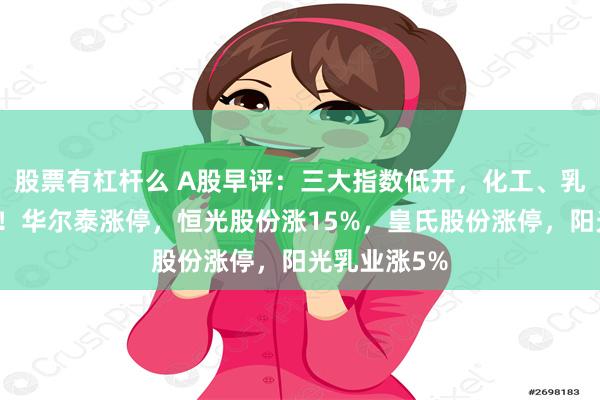 股票有杠杆么 A股早评：三大指数低开，化工、乳业板块活跃！华尔泰涨停，恒光股份涨15%，皇氏股份涨停，阳光乳业涨5%
