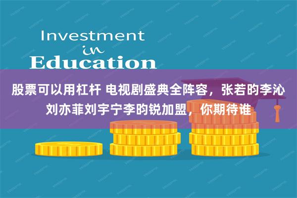 股票可以用杠杆 电视剧盛典全阵容，张若昀李沁刘亦菲刘宇宁李昀锐加盟，你期待谁