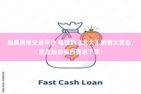 股票网络交易平台 电视剧《北大》剧情太变态，网友纷纷强烈要求下架！