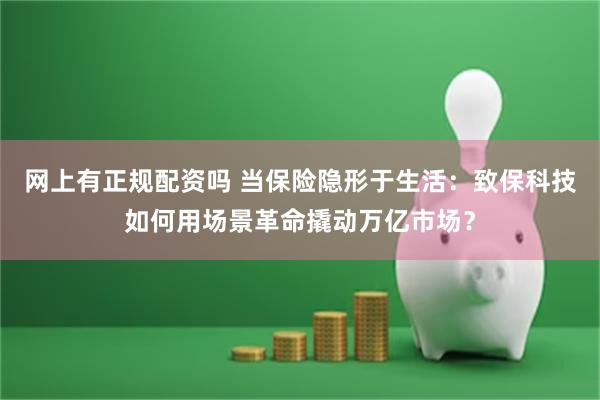 网上有正规配资吗 当保险隐形于生活：致保科技如何用场景革命撬动万亿市场？